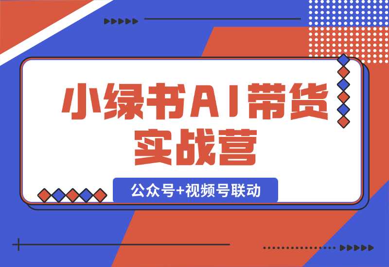 【2024.10.06】小绿书AI带货实战营：公众号+视频号联动，教会你选品带货，助力副业增收-小粥项目网