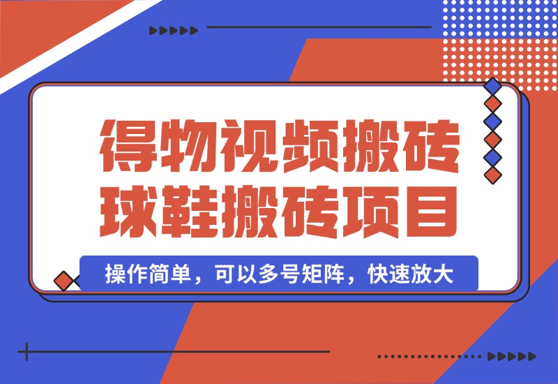 【2024.10.07】得物视频搬砖/球鞋搬砖项目集合，操作简单，可以多号矩阵，快速放大-小粥项目网