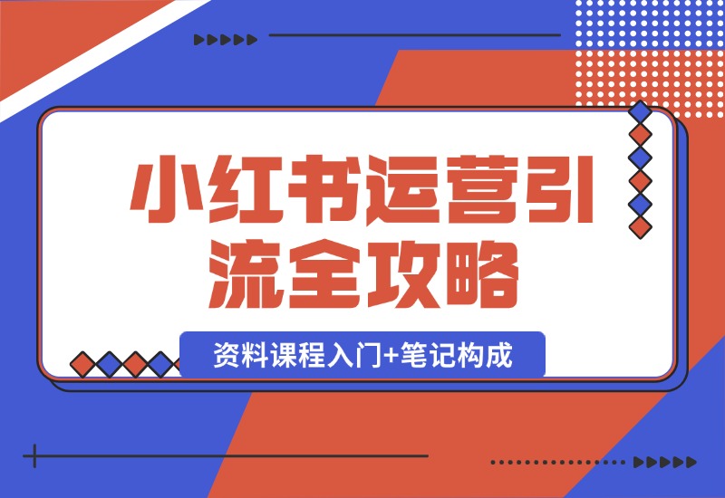 【2024.10.12】小红书运营引流全攻略：资料课程入门+笔记构成，轻松掌握引流技巧-小粥项目网