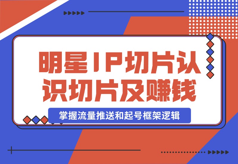 【2024.10.23】明星IP切片课程：认识明星IP切片及赚钱模式，掌握流量推送和起号框架逻辑-小粥项目网